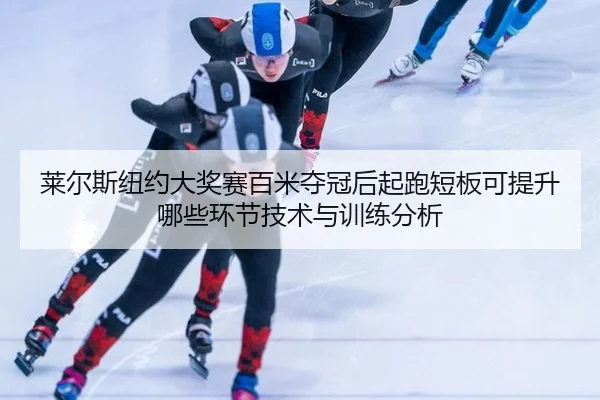 莱尔斯纽约大奖赛百米夺冠后起跑短板可提升哪些环节技术与训练分析