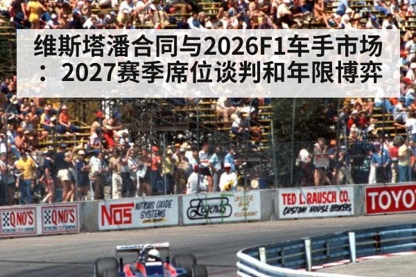 维斯塔潘合同与2026F1车手市场：2027赛季席位谈判和年限博弈