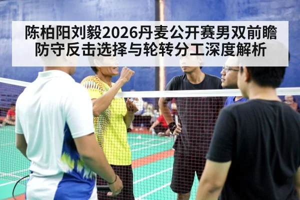 陈柏阳刘毅2026丹麦公开赛男双前瞻 防守反击选择与轮转分工深度解析