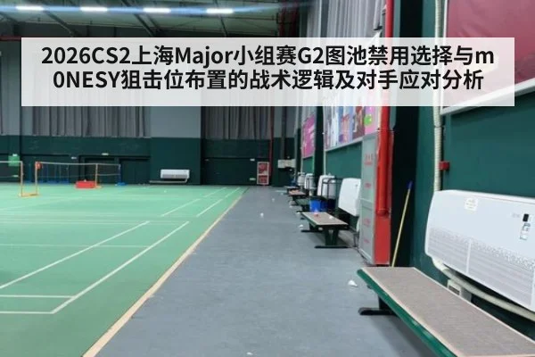 2026CS2上海Major小组赛G2图池禁用选择与m0NESY狙击位布置的战术逻辑及对手应对分析