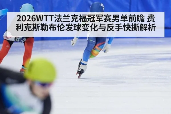 2026WTT法兰克福冠军赛男单前瞻 费利克斯勒布伦发球变化与反手快撕解析